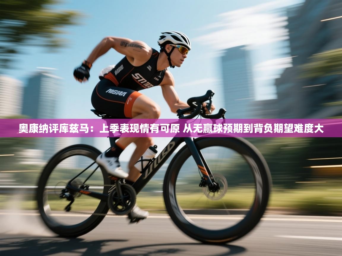 奥康纳评库兹马:上季表现情有可原 从无赢球预期到背负期望难度大