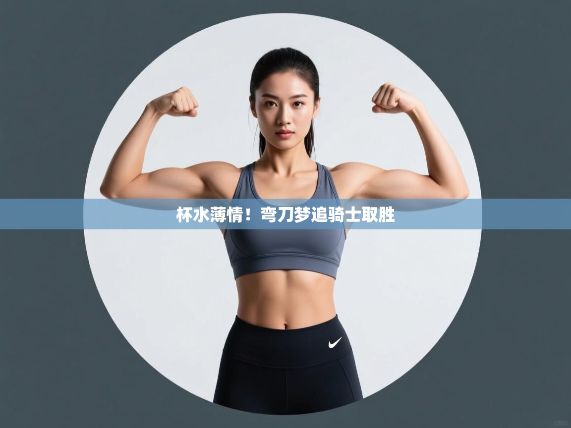 杯水薄情！弯刀梦追骑士取胜